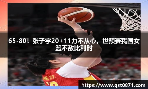 65-80！张子宇20+11力不从心，世预赛我国女篮不敌比利时
